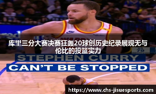 库里三分大赛决赛狂轰20球创历史纪录展现无与伦比的投篮实力