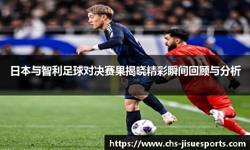 日本与智利足球对决赛果揭晓精彩瞬间回顾与分析