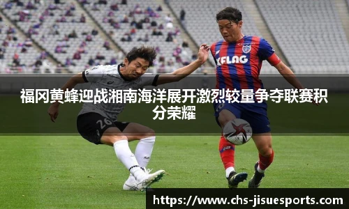 福冈黄蜂迎战湘南海洋展开激烈较量争夺联赛积分荣耀
