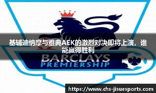 基辅迪纳摩与雅典AEK的激烈对决即将上演，谁能赢得胜利