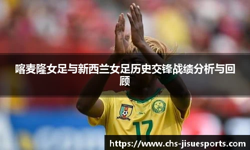 喀麦隆女足与新西兰女足历史交锋战绩分析与回顾