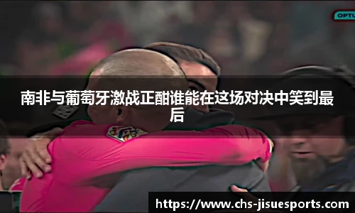 南非与葡萄牙激战正酣谁能在这场对决中笑到最后