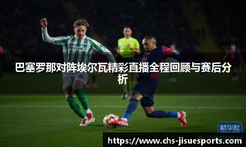 巴塞罗那对阵埃尔瓦精彩直播全程回顾与赛后分析