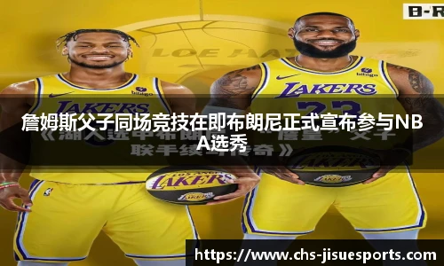 詹姆斯父子同场竞技在即布朗尼正式宣布参与NBA选秀