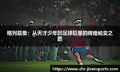格列兹曼：从天才少年到足球巨星的辉煌蜕变之路